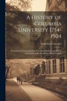 A History of Columbia University 1754-1904; Published in Commemoration of the One Hundred and Fiftieth Anniversary of the Founding of King's College