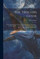The Trollers Guide; a New and Complete Practical Treatise on the Art of Trolling ... For Jack and Pike ... To Which Is Added the Best Method of Baiting and Laying Lines for Large Eels
