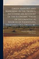 Green Manures and Manuring in the Tropics, Including an Account of the Economic Value of Leguminosæ as Sources of Foodstuffs, Vegetable Oils, Drugs, &C