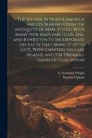 The ice age in North America and its Bearing Upon the Antiquity of man. 5th ed. With Many new Maps and Illus., enl. and Rewritten to Incorporate the F