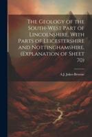 The Geology of the South-West Part of Lincolnshire, With Parts of Leicestershire and Nottinghamshire. (Explanation of Sheet 70)