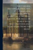 The Chelsea Historical Pageant, Old Ranelagh Gardens, Royal Hospital, June 25Th-July 1St, 1908. Book of Words With Illustrations and Selections From the Music