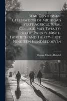 Semi-Centennial Celebration of Michigan State Agricultural College, May Twenty-Sixth, Twenty-Ninth, Thirtieth and Thirty-First, Nineteen Hundred Seven