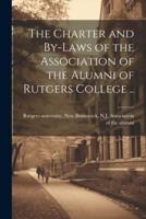 The Charter and By-Laws of the Association of the Alumni of Rutgers College ..
