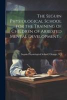 The Seguin Physiological School for the Training of Children of Arrested Mental Development ..