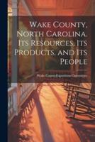 Wake County, North Carolina. Its Resources, Its Products, and Its People