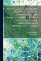 An Atlas of the Normal and Pathological Nervous Systems, Together With a Sketch of the Anatomy, Pathology, and Therapy of the Same