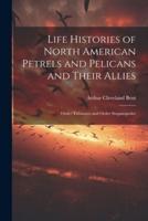 Life Histories of North American Petrels and Pelicans and Their Allies; Order Tubinares and Order Steganopodes