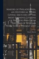 Makers of Philadelphia, an Historical Work Giving Sketches of the Most Eminent Citizens of Philadelphia From the Time of William Penn to the Present Day