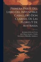 Primera Parte Del Libro Del Invencible Caballero Don Clarisel De Las Flores Y De Austrasia