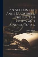 An Account of Anne Bradstreet, the Puritan Poetess, and Kindred Topics