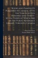 Books and Pamphlets Published in Canada, Up to the Year Eighteen Hundred and Thirty-Seven, Copies of Which Are in the Public Reference Library, Toronto, Canada