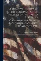 Legislative History of the General Staff of the Army of the United States (Its Organization, Duties, Pay, and Allowances), From 1775 to 1901