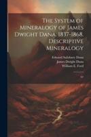 The System of Mineralogy of James Dwight Dana. 1837-1868. Descriptive Mineralogy