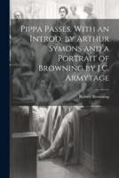 Pippa Passes. With an Introd. By Arthur Symons and a Portrait of Browning by J.C. Armytage