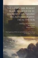 The Life Of Mr. Robert Blair, Minister Of St. Andrews, Containing His Autobiography, From 1593-1636