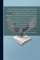 Elucidatio Augustinianae De Divina Gratia Doctrinae, Quae In Libris Jansenii, Episcopi Iprensis, Triplicem Eclipsim Passa Est In Triplici Statu Humana