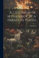 A Catechism Of Mythology. By A Friend To Youth