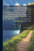 The History Of Ireland, From The Earliest Authentic Accounts [An Abridgment Of Leland's History Of Ireland] By The Editors Of The Modern Universal History