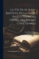 La Vie De M. Jean-Baptiste De La Salle, Instituteur Des Frères Des Écoles Chrétiennes