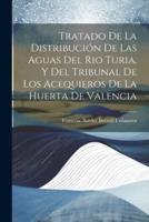 Tratado De La Distribución De Las Aguas Del Rio Turia, Y Del Tribunal De Los Acequieros De La Huerta De Valencia