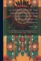 Illustrations Of The Manners, Customs & Condition Of The North American Indians