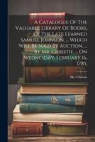A Catalogue Of The Valuable Library Of Books, Of The Late Learned Samuel Johnson, ... Which Will Be Sold By Auction, ... By Mr. Christie, ... On Wednesday, February 16, 1785,