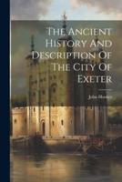 The Ancient History And Description Of The City Of Exeter