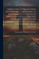 Abrégé Des Ouvrages D'em. Swédenborg, Contenant La Doctrine De La Nouvelle Jérusalem-Céleste, Précédé D' Un Discours Où L'on Examine La Vie De L'auteur... (Par Daillant De La Touche)