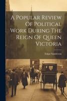 A Popular Review Of Political Work During The Reign Of Queen Victoria