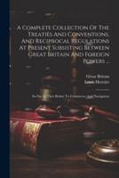 A Complete Collection Of The Treaties And Conventions, And Reciprocal Regulations At Present Subsisting Between Great Britain And Foreign Powers ...
