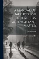 A Manual Of Method For Pupil-Teachers And Assistant Master