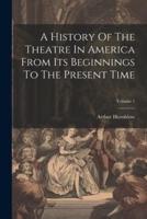 A History Of The Theatre In America From Its Beginnings To The Present Time; Volume 1