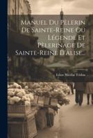 Manuel Du Pèlerin De Sainte-Reine Ou Légende Et Pèlerinage De Sainte-Reine D'alise...