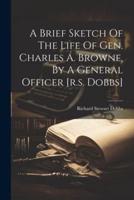 A Brief Sketch Of The Life Of Gen. Charles A. Browne, By A General Officer [R.s. Dobbs]