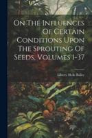 On The Influences Of Certain Conditions Upon The Sprouting Of Seeds, Volumes 1-37