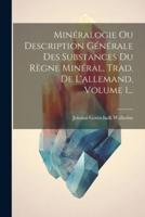 Minéralogie Ou Description Générale Des Substances Du Règne Minéral, Trad. De L'allemand, Volume 1...