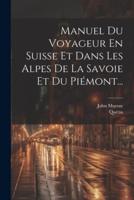 Manuel Du Voyageur En Suisse Et Dans Les Alpes De La Savoie Et Du Piémont...
