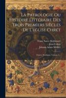 La Patrologie Ou Histoire Littéraire Des Trois Premiers Siècles De L'eglise Chrét