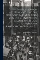 Fußreise Durch Rußland Und Die Sibirische Tartarey, Und Von Der Chinesischen Gränze Nach Dem Eismeer Und Kamtschatka, Volume 2...