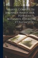 Manuel Complet Du Jardinier Maraîcher, Pépiniériste, Botaniste, Fleuriste Et Paysagiste...