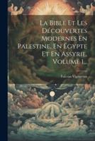 La Bible Et Les Découvertes Modernes En Palestine, En Égypte Et En Assyrie, Volume 1...