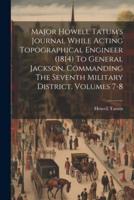 Major Howell Tatum's Journal While Acting Topographical Engineer (1814) To General Jackson, Commanding The Seventh Military District, Volumes 7-8