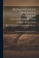 Betrachtungen Über Einige Wichtige Gegenstände Der Christlichen Religion Und Moral.