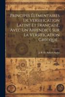 Principes Élémentaires De Versification Latine Et Française, Avec Un Appendice Sur La Versification Grecque...