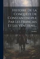 Histoire De La Conquête De Constantinople Par Les Français Et Les Vénítiens...