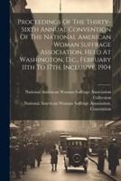 Proceedings Of The Thirty-Sixth Annual Convention Of The National American Woman Suffrage Association, Held At Washington, D.c., February 11th To 17Th, Inclusive, 1904