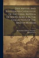 Descriptive And Illustrated Catalogue Of The Fossil Reptilia Of South Africa In The Collection Of The British Museum