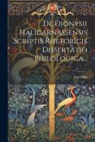 De Dionysii Halicarnassensis Scriptis Rhetoricis Dissertatio Philologica...