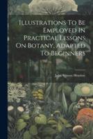 Illustrations To Be Employed In Practical Lessons On Botany, Adapted To Beginners